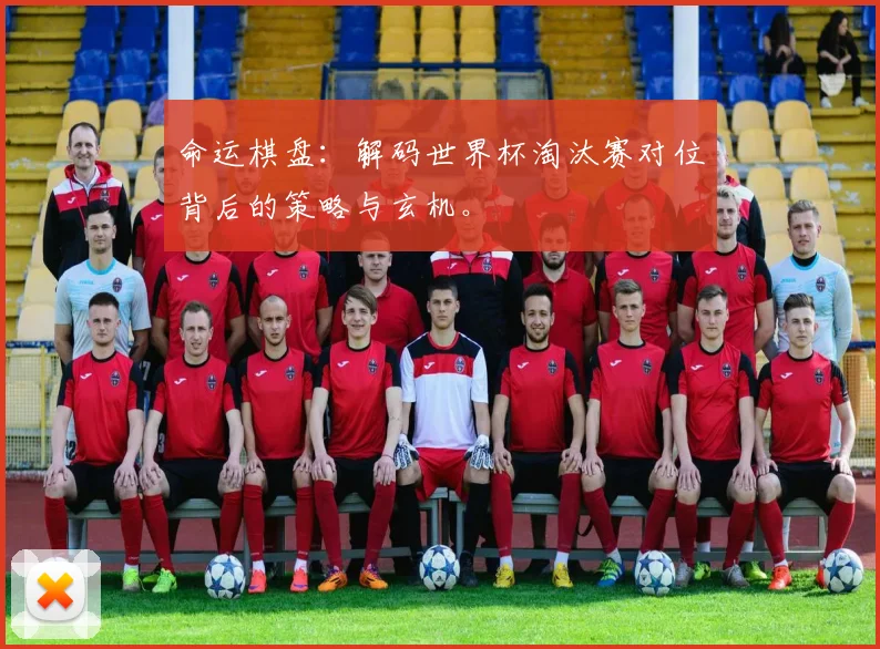 命运棋盘：解码世界杯淘汰赛对位背后的策略与玄机。