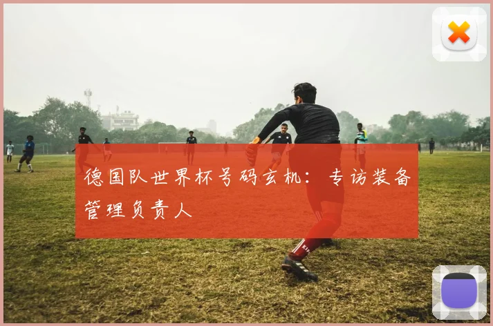 德国队世界杯号码玄机：专访装备管理负责人